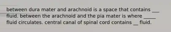 between dura mater and arachnoid is a space that contains ___ fluid. between the arachnoid and the pia mater is where _____ fluid circulates. central canal of spinal cord contains __ fluid.