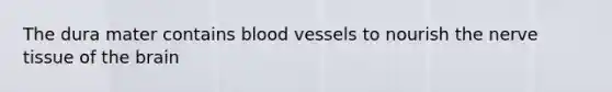 The dura mater contains blood vessels to nourish the nerve tissue of the brain