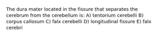 The dura mater located in the fissure that separates the cerebrum from the cerebellum is: A) tentorium cerebelli B) corpus callosum C) falx cerebelli D) longitudinal fissure E) falx cerebri