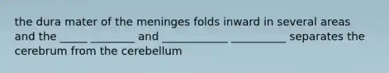 the dura mater of the meninges folds inward in several areas and the _____ ________ and ____________ __________ separates the cerebrum from the cerebellum