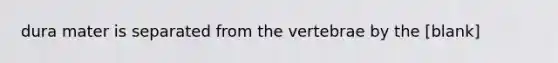 dura mater is separated from the vertebrae by the [blank]