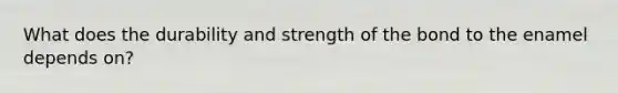 What does the durability and strength of the bond to the enamel depends on?