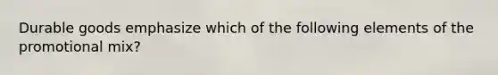 Durable goods emphasize which of the following elements of the promotional mix?