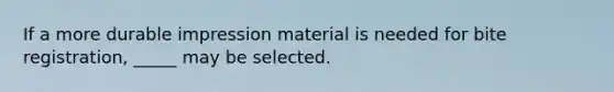 If a more durable impression material is needed for bite registration, _____ may be selected.