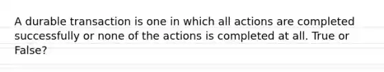 A durable transaction is one in which all actions are completed successfully or none of the actions is completed at all. True or False?