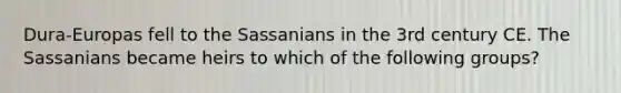 Dura-Europas fell to the Sassanians in the 3rd century CE. The Sassanians became heirs to which of the following groups?