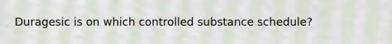 Duragesic is on which controlled substance schedule?