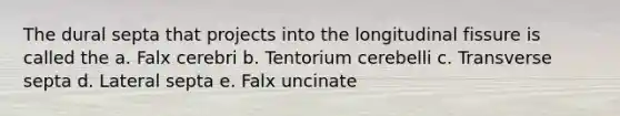 The dural septa that projects into the longitudinal fissure is called the a. Falx cerebri b. Tentorium cerebelli c. Transverse septa d. Lateral septa e. Falx uncinate