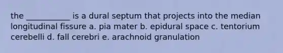 the ___________ is a dural septum that projects into the median longitudinal fissure a. pia mater b. epidural space c. tentorium cerebelli d. fall cerebri e. arachnoid granulation