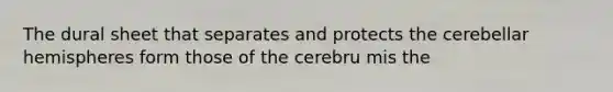 The dural sheet that separates and protects the cerebellar hemispheres form those of the cerebru mis the