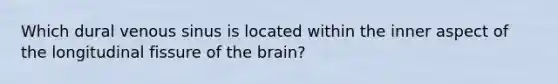 Which dural venous sinus is located within the inner aspect of the longitudinal fissure of the brain?