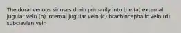 The dural venous sinuses drain primarily into the (a) external jugular vein (b) internal jugular vein (c) brachiocephalic vein (d) subclavian vein