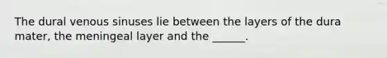 The dural venous sinuses lie between the layers of the dura mater, the meningeal layer and the ______.