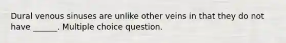 Dural venous sinuses are unlike other veins in that they do not have ______. Multiple choice question.