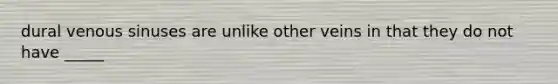 dural venous sinuses are unlike other veins in that they do not have _____