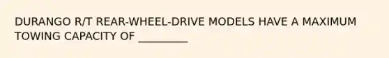 DURANGO R/T REAR-WHEEL-DRIVE MODELS HAVE A MAXIMUM TOWING CAPACITY OF _________