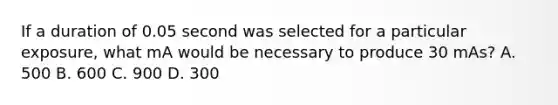 If a duration of 0.05 second was selected for a particular exposure, what mA would be necessary to produce 30 mAs? A. 500 B. 600 C. 900 D. 300