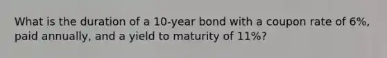 What is the duration of a 10-year bond with a coupon rate of 6%, paid annually, and a yield to maturity of 11%?