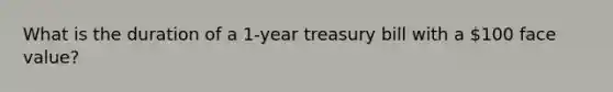 What is the duration of a 1-year treasury bill with a 100 face value?