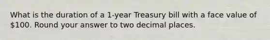 What is the duration of a 1-year Treasury bill with a face value of 100. Round your answer to two decimal places.