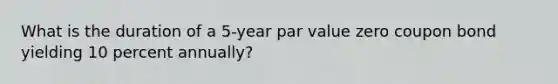 What is the duration of a 5-year par value zero coupon bond yielding 10 percent annually?