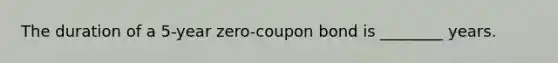 The duration of a 5-year zero-coupon bond is ________ years.