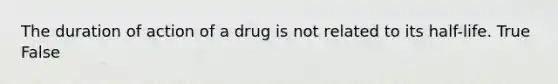 The duration of action of a drug is not related to its half-life. True False