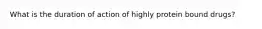 What is the duration of action of highly protein bound drugs?