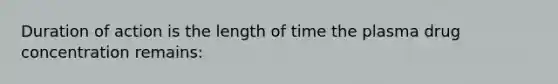 Duration of action is the length of time the plasma drug concentration remains: