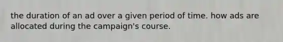 the duration of an ad over a given period of time. how ads are allocated during the campaign's course.