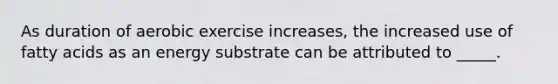 As duration of aerobic exercise increases, the increased use of fatty acids as an energy substrate can be attributed to _____.