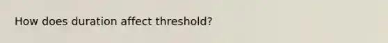 How does duration affect threshold?