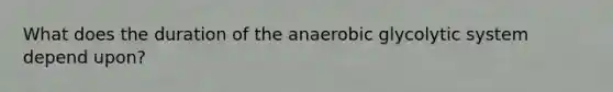 What does the duration of the anaerobic glycolytic system depend upon?