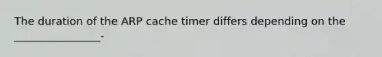 The duration of the ARP cache timer differs depending on the ________________-