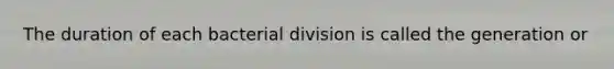 The duration of each bacterial division is called the generation or