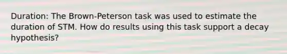 Duration: The Brown-Peterson task was used to estimate the duration of STM. How do results using this task support a decay hypothesis?