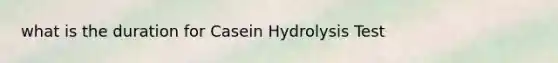 what is the duration for Casein Hydrolysis Test