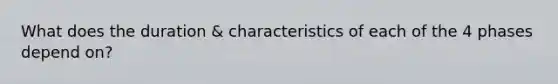 What does the duration & characteristics of each of the 4 phases depend on?