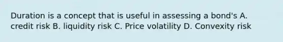 Duration is a concept that is useful in assessing a bond's A. credit risk B. liquidity risk C. Price volatility D. Convexity risk