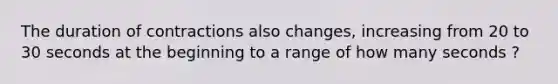 The duration of contractions also changes, increasing from 20 to 30 seconds at the beginning to a range of how many seconds ?