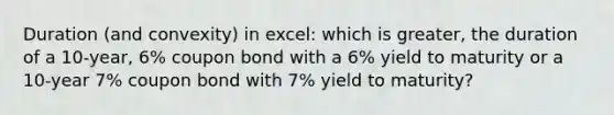 Duration (and convexity) in excel: which is greater, the duration of a 10-year, 6% coupon bond with a 6% yield to maturity or a 10-year 7% coupon bond with 7% yield to maturity?