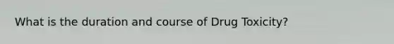 What is the duration and course of Drug Toxicity?