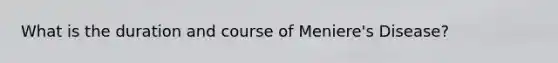 What is the duration and course of Meniere's Disease?