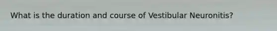 What is the duration and course of Vestibular Neuronitis?