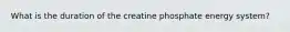 What is the duration of the creatine phosphate energy system?