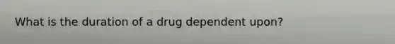 What is the duration of a drug dependent upon?