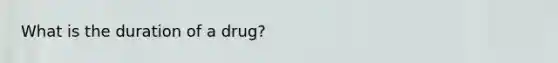 What is the duration of a drug?