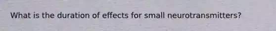 What is the duration of effects for small neurotransmitters?