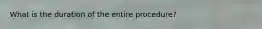 What is the duration of the entire procedure?