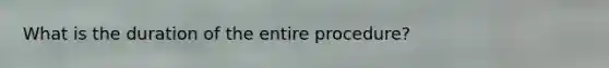 What is the duration of the entire procedure?